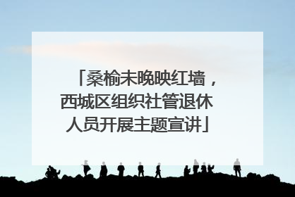 桑榆未晚映红墙，西城区组织社管退休人员开展主题宣讲