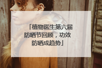 植物医生第六届防晒节回顾，功效防晒成趋势