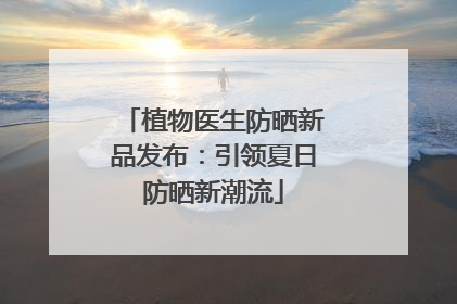 植物医生防晒新品发布：引领夏日防晒新潮流
