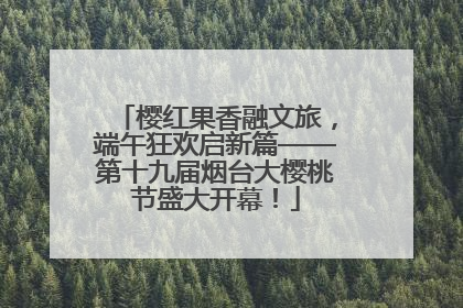 樱红果香融文旅，端午狂欢启新篇——第十九届烟台大樱桃节盛大开幕！