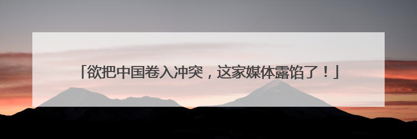 欲把中国卷入冲突，这家媒体露馅了！