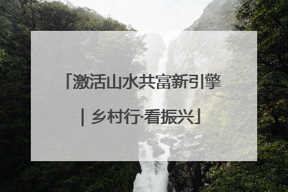 激活山水共富新引擎｜乡村行·看振兴