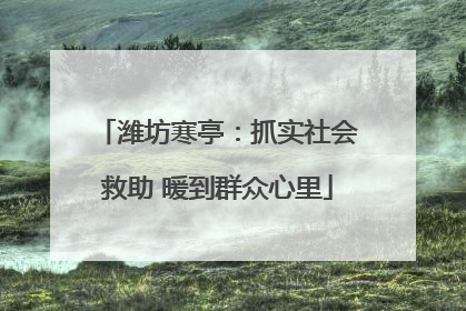 潍坊寒亭：抓实社会救助 暖到群众心里