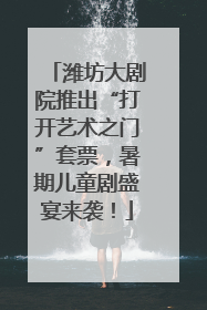 潍坊大剧院推出“打开艺术之门”套票，暑期儿童剧盛宴来袭！