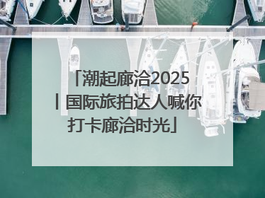潮起廊洽2025丨国际旅拍达人喊你打卡廊洽时光