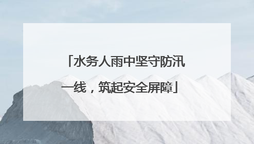 水务人雨中坚守防汛一线，筑起安全屏障