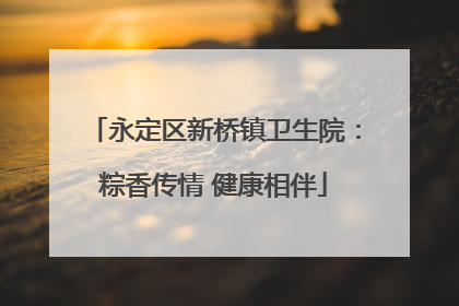 永定区新桥镇卫生院：粽香传情 健康相伴