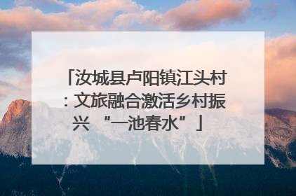 汝城县卢阳镇江头村：文旅融合激活乡村振兴 “一池春水”