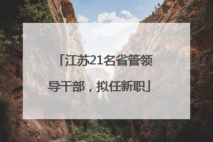 江苏21名省管领导干部，拟任新职