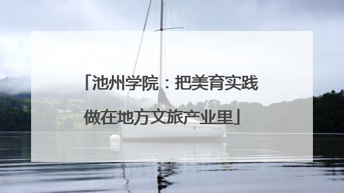 池州学院：把美育实践做在地方文旅产业里
