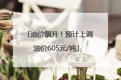 油价飙升！预计上调油价605元/吨