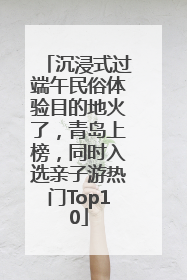 沉浸式过端午民俗体验目的地火了，青岛上榜，同时入选亲子游热门Top10