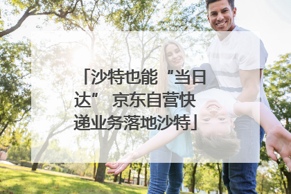 沙特也能“当日达” 京东自营快递业务落地沙特
