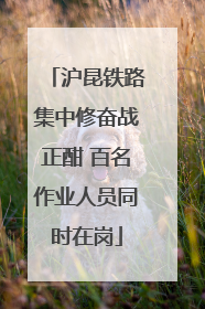 沪昆铁路集中修奋战正酣 百名作业人员同时在岗