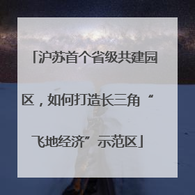 沪苏首个省级共建园区，如何打造长三角“飞地经济”示范区