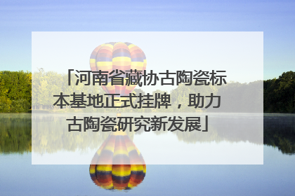 河南省藏协古陶瓷标本基地正式挂牌，助力古陶瓷研究新发展