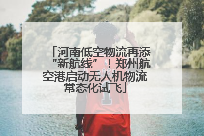 河南低空物流再添“新航线”！郑州航空港启动无人机物流常态化试飞