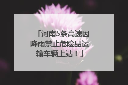 河南5条高速因降雨禁止危险品运输车辆上站！