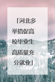 河北多举措促高校毕业生高质量充分就业