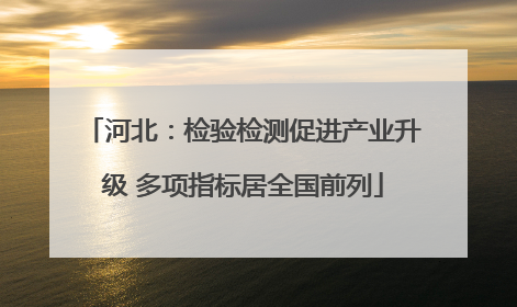 河北：检验检测促进产业升级 多项指标居全国前列