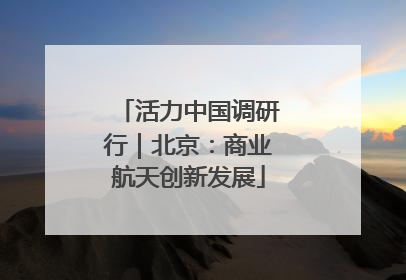 活力中国调研行｜北京：商业航天创新发展
