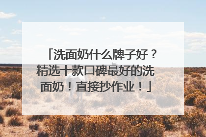 洗面奶什么牌子好？精选十款口碑最好的洗面奶！直接抄作业！