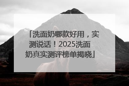 洗面奶哪款好用，实测说话！2025洗面奶真实测评榜单揭晓