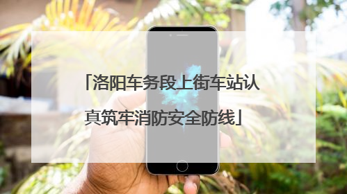 洛阳车务段上街车站认真筑牢消防安全防线