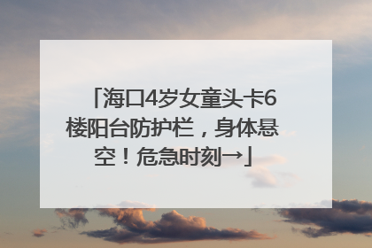 海口4岁女童头卡6楼阳台防护栏，身体悬空！危急时刻→