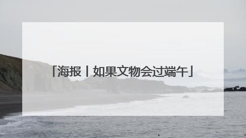 海报丨如果文物会过端午