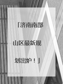 济南南部山区最新规划出炉！