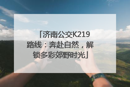 济南公交K219路线：奔赴自然，解锁多彩郊野时光
