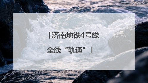 济南地铁4号线全线“轨通”