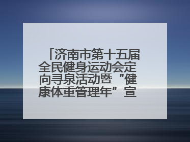 济南市第十五届全民健身运动会定向寻泉活动暨“健康体重管理年”宣传活动举行