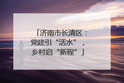 济南市长清区：党建引“活水”，乡村启“新程”