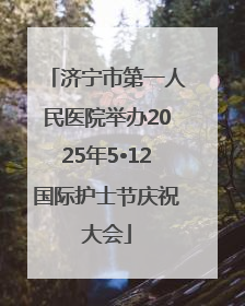 济宁市第一人民医院举办2025年5•12国际护士节庆祝大会
