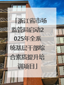 浙江省市场监管局启动2025年全系统基层干部综合素质提升培训项目
