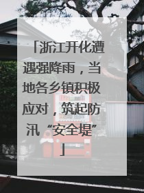 浙江开化遭遇强降雨，当地各乡镇积极应对，筑起防汛“安全堤”