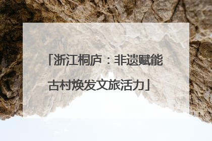 浙江桐庐：非遗赋能古村焕发文旅活力