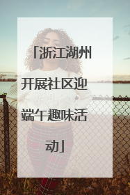 浙江湖州开展社区迎端午趣味活动