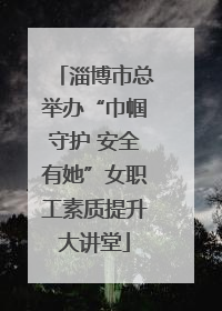 淄博市总举办“巾帼守护 安全有她”女职工素质提升大讲堂