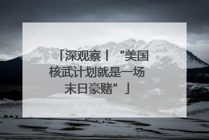 深观察丨“美国核武计划就是一场末日豪赌”
