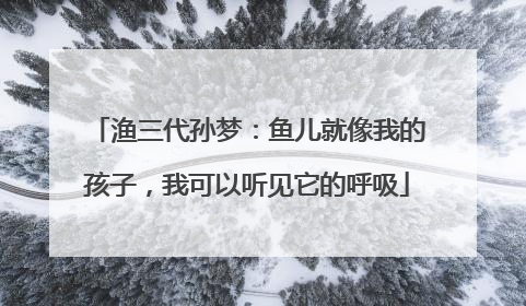 渔三代孙梦：鱼儿就像我的孩子，我可以听见它的呼吸