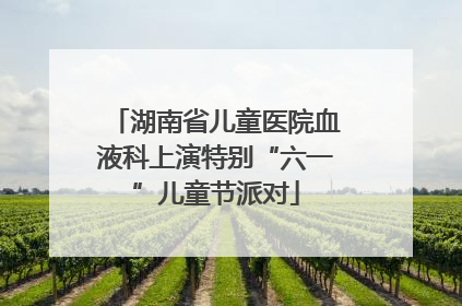 湖南省儿童医院血液科上演特别“六一”儿童节派对