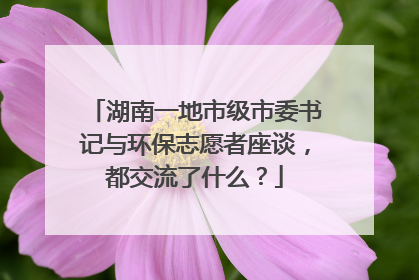 湖南一地市级市委书记与环保志愿者座谈，都交流了什么？