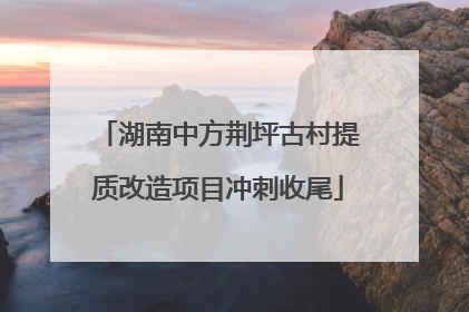 湖南中方荆坪古村提质改造项目冲刺收尾