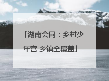 湖南会同：乡村少年宫 乡镇全覆盖