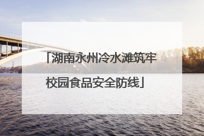 湖南永州冷水滩筑牢校园食品安全防线