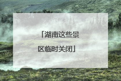 湖南这些景区临时关闭