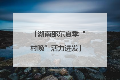 湖南邵东夏季“村晚”活力迸发